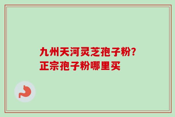 九州天河灵芝孢子粉？正宗孢子粉哪里买