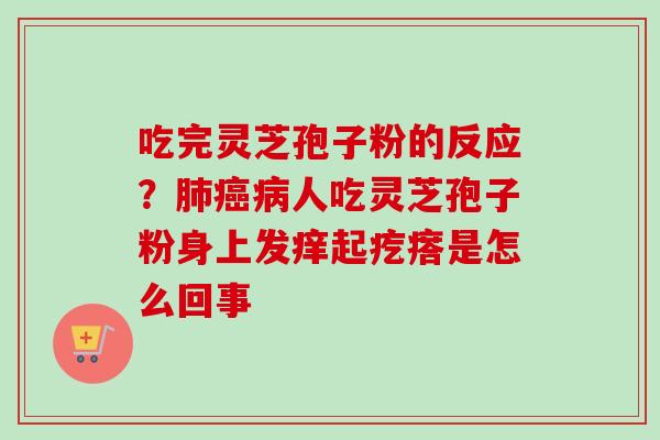 吃完灵芝孢子粉的反应？肺癌病人吃灵芝孢子粉身上发痒起疙瘩是怎么回事