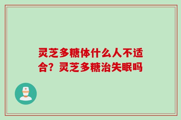 灵芝多糖体什么人不适合？灵芝多糖治失眠吗