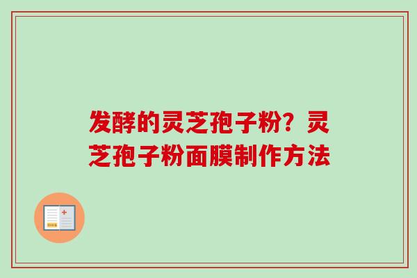 发酵的灵芝孢子粉？灵芝孢子粉面膜制作方法