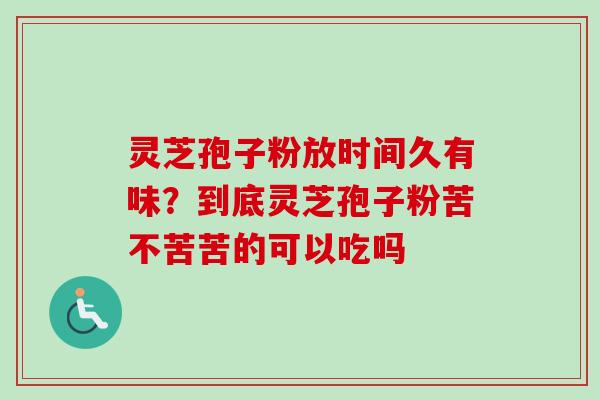 灵芝孢子粉放时间久有味？到底灵芝孢子粉苦不苦苦的可以吃吗