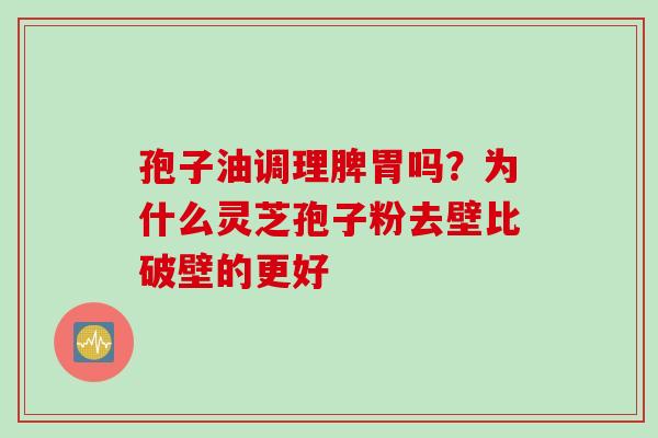 孢子油调理脾胃吗？为什么灵芝孢子粉去壁比破壁的更好