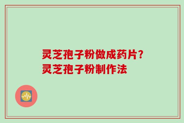 灵芝孢子粉做成药片？灵芝孢子粉制作法