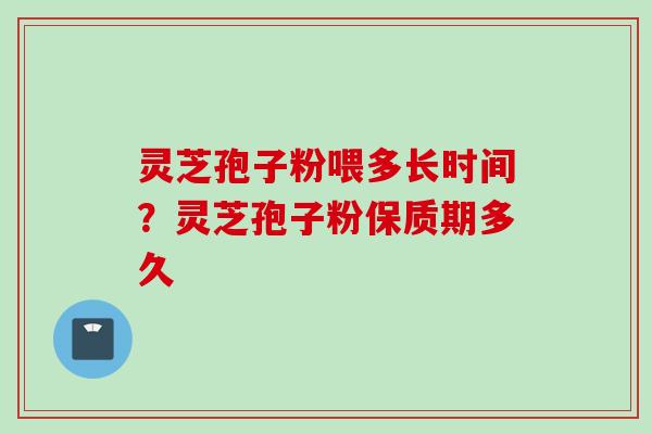 灵芝孢子粉喂多长时间?灵芝孢子粉保质期多久 灵芝孢子粉喂多长时间?灵芝孢子粉保质期多久