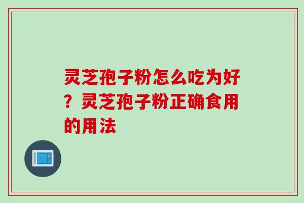 灵芝孢子粉怎么吃为好？灵芝孢子粉正确食用的用法