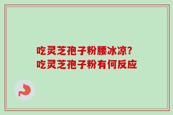 吃灵芝孢子粉腰冰凉？吃灵芝孢子粉有何反应