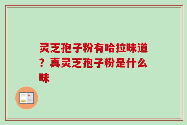 灵芝孢子粉有哈拉味道？真灵芝孢子粉是什么味