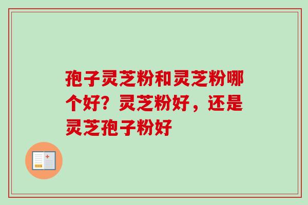 孢子灵芝粉和灵芝粉哪个好？灵芝粉好，还是灵芝孢子粉好