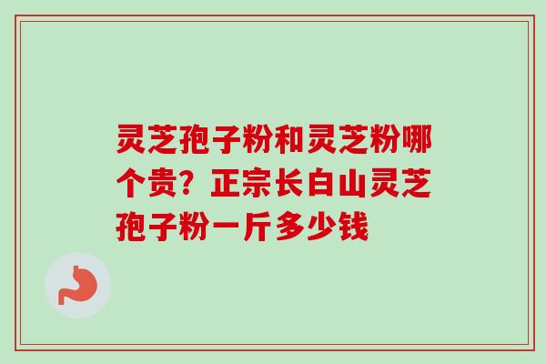 灵芝孢子粉和灵芝粉哪个贵？正宗长白山灵芝孢子粉一斤多少钱