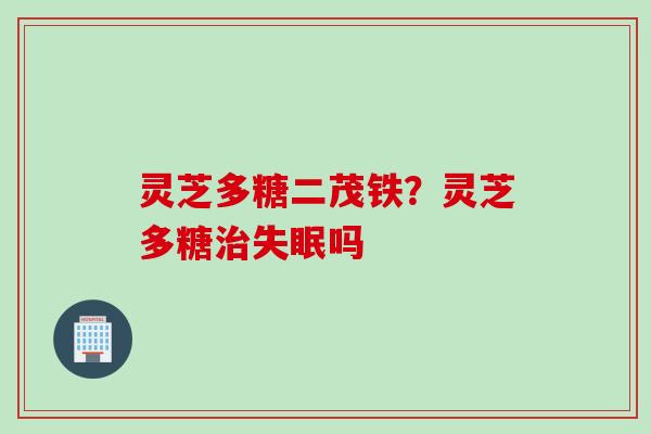 灵芝多糖二茂铁？灵芝多糖治失眠吗