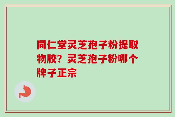 同仁堂灵芝孢子粉提取物胶？灵芝孢子粉哪个牌子正宗