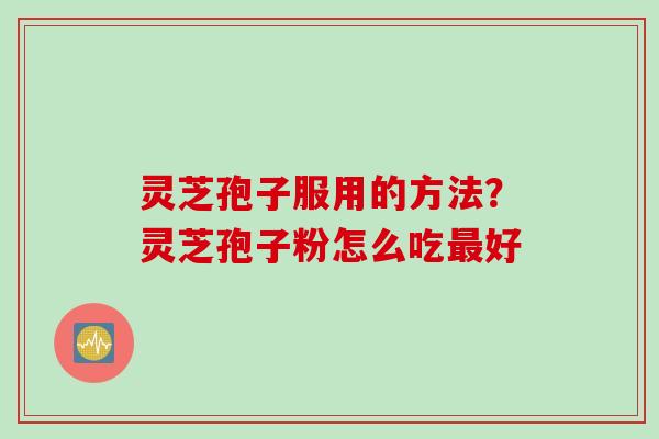 灵芝孢子服用的方法？灵芝孢子粉怎么吃最好