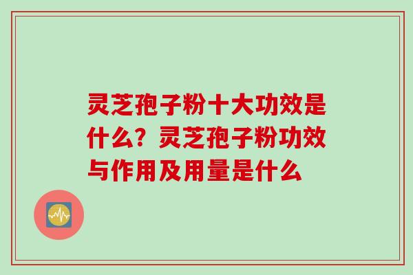 灵芝孢子粉十大功效是什么？灵芝孢子粉功效与作用及用量是什么