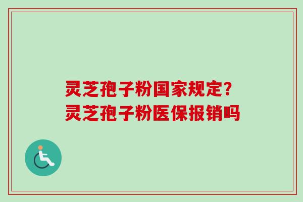 灵芝孢子粉国家规定？灵芝孢子粉医保报销吗