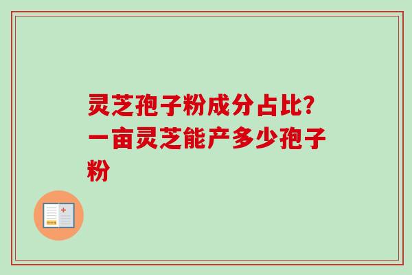 灵芝孢子粉成分占比？一亩灵芝能产多少孢子粉