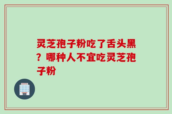 灵芝孢子粉吃了舌头黑？哪种人不宜吃灵芝孢子粉