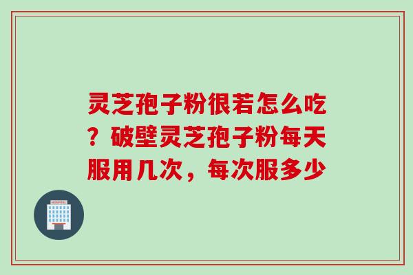 灵芝孢子粉很若怎么吃？破壁灵芝孢子粉每天服用几次，每次服多少