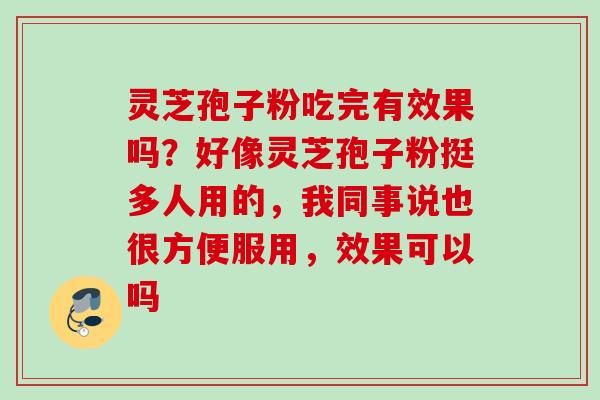 灵芝孢子粉吃完有效果吗？好像灵芝孢子粉挺多人用的，我同事说也很方便服用，效果可以吗