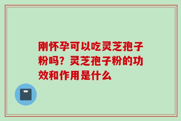 刚怀孕可以吃灵芝孢子粉吗？灵芝孢子粉的功效和作用是什么