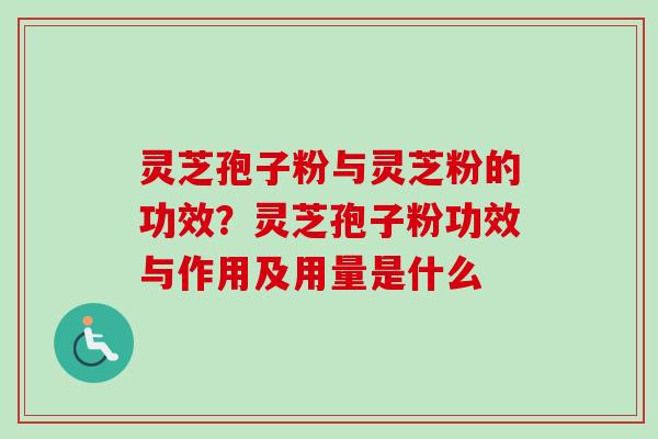 灵芝孢子粉与灵芝粉的功效？灵芝孢子粉功效与作用及用量是什么