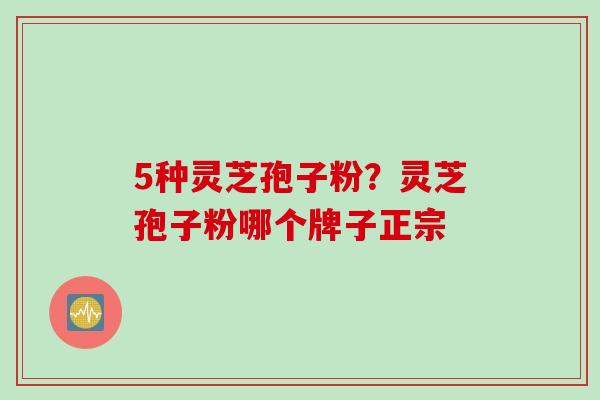 5种灵芝孢子粉？灵芝孢子粉哪个牌子正宗