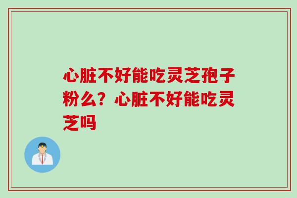 心脏不好能吃灵芝孢子粉么？心脏不好能吃灵芝吗