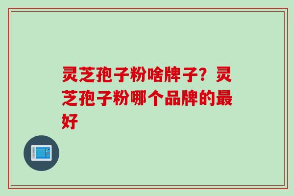 灵芝孢子粉啥牌子？灵芝孢子粉哪个品牌的最好