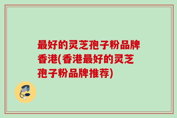 最好的灵芝孢子粉品牌香港(香港最好的灵芝孢子粉品牌推荐)