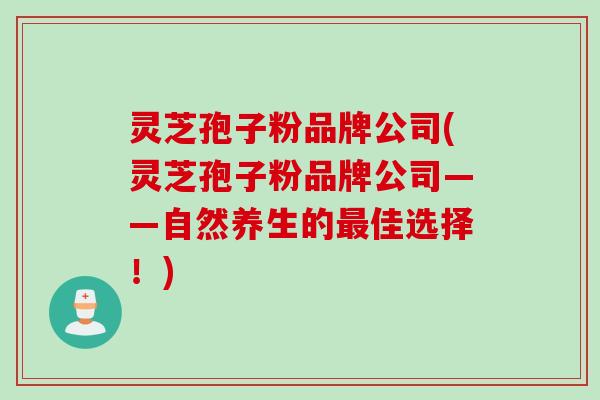 灵芝孢子粉品牌公司(灵芝孢子粉品牌公司——自然养生的最佳选择！)