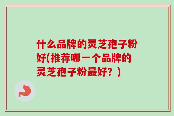 什么品牌的灵芝孢子粉好(推荐哪一个品牌的灵芝孢子粉最好？)