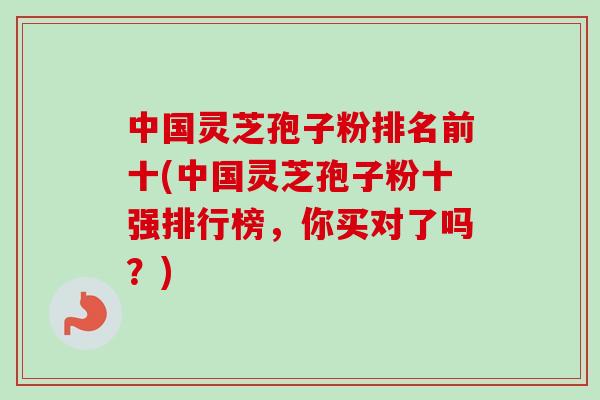 中国灵芝孢子粉排名前十(中国灵芝孢子粉十强排行榜，你买对了吗？)