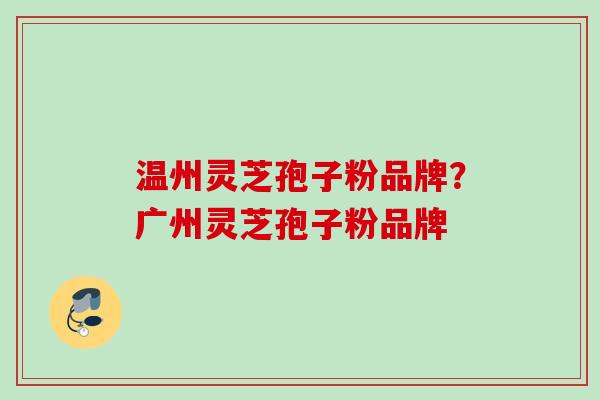 温州灵芝孢子粉品牌？广州灵芝孢子粉品牌