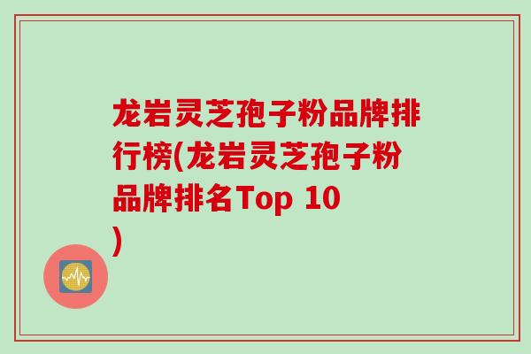 龙岩灵芝孢子粉品牌排行榜(龙岩灵芝孢子粉品牌排名Top 10)