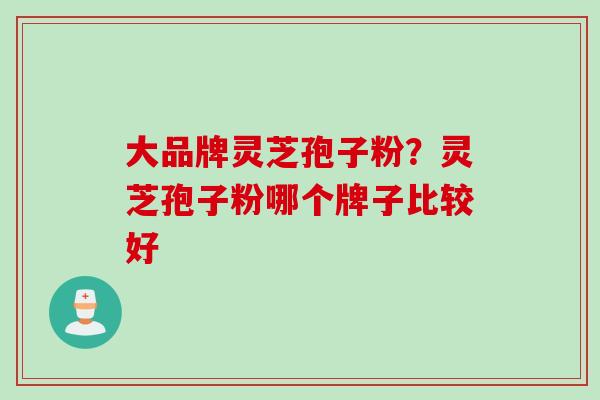 大品牌灵芝孢子粉？灵芝孢子粉哪个牌子比较好