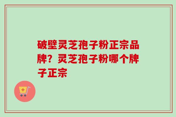 破壁灵芝孢子粉正宗品牌？灵芝孢子粉哪个牌子正宗