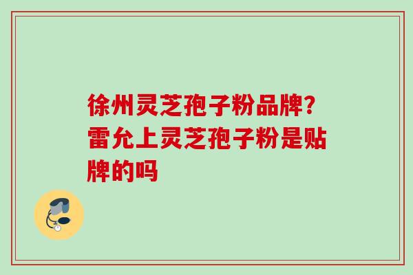 徐州灵芝孢子粉品牌?雷允上灵芝孢子粉是贴牌的吗 徐州灵芝孢子粉品牌?雷允上灵芝孢子粉是贴牌的吗