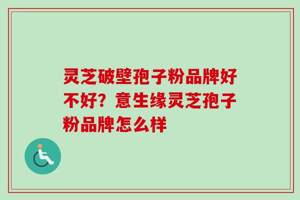 灵芝破壁孢子粉品牌好不好？意生缘灵芝孢子粉品牌怎么样