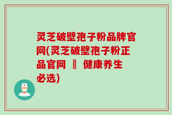 灵芝破壁孢子粉品牌官网(灵芝破壁孢子粉正品官网 – 健康养生必选)