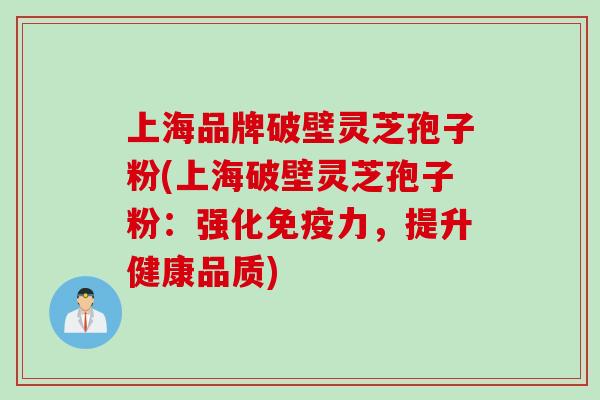 上海品牌破壁灵芝孢子粉(上海破壁灵芝孢子粉：强化免疫力，提升健康品质)