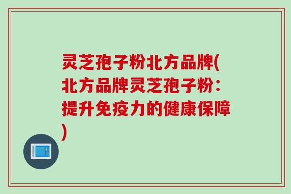 灵芝孢子粉北方品牌(北方品牌灵芝孢子粉：提升免疫力的健康保障)