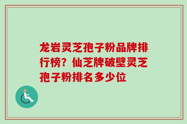 龙岩灵芝孢子粉品牌排行榜？仙芝牌破壁灵芝孢子粉排名多少位