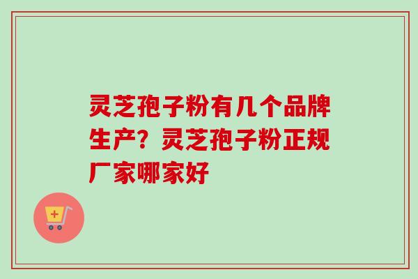 灵芝孢子粉有几个品牌生产？灵芝孢子粉正规厂家哪家好