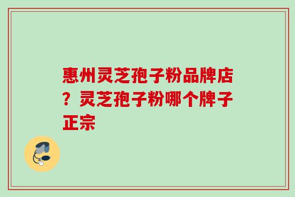 惠州灵芝孢子粉品牌店？灵芝孢子粉哪个牌子正宗