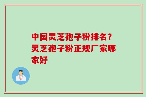中国灵芝孢子粉排名？灵芝孢子粉正规厂家哪家好