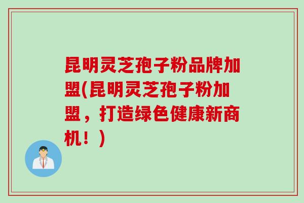 昆明灵芝孢子粉品牌加盟(昆明灵芝孢子粉加盟，打造绿色健康新商机！)