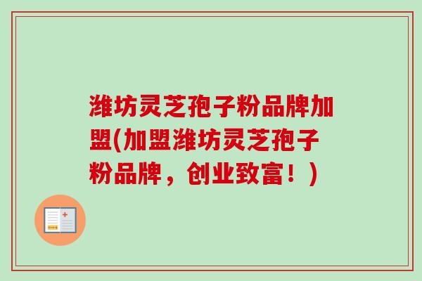 潍坊灵芝孢子粉品牌加盟(加盟潍坊灵芝孢子粉品牌，创业致富！)