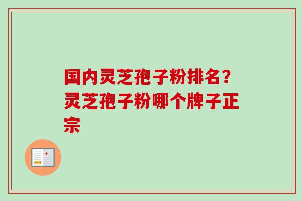 国内灵芝孢子粉排名？灵芝孢子粉哪个牌子正宗