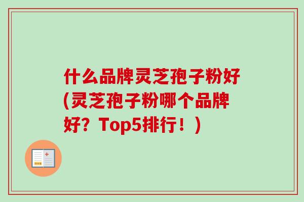 什么品牌灵芝孢子粉好(灵芝孢子粉哪个品牌好？Top5排行！)