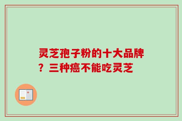 灵芝孢子粉的十大品牌？三种癌不能吃灵芝