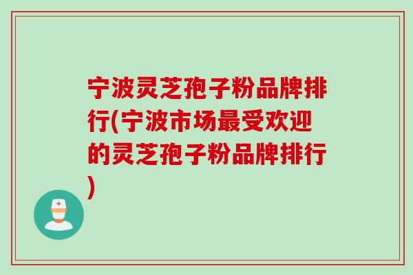 宁波灵芝孢子粉品牌排行(宁波市场最受欢迎的灵芝孢子粉品牌排行)